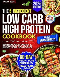 The 5-Ingredient Low Carb High Protein Cookbook for Beginners: 101 Quick & Delicious Recipes + Your 60-Day Weight Loss Blueprint to Burn Fat, Gain Energy & Boost Your Confidence